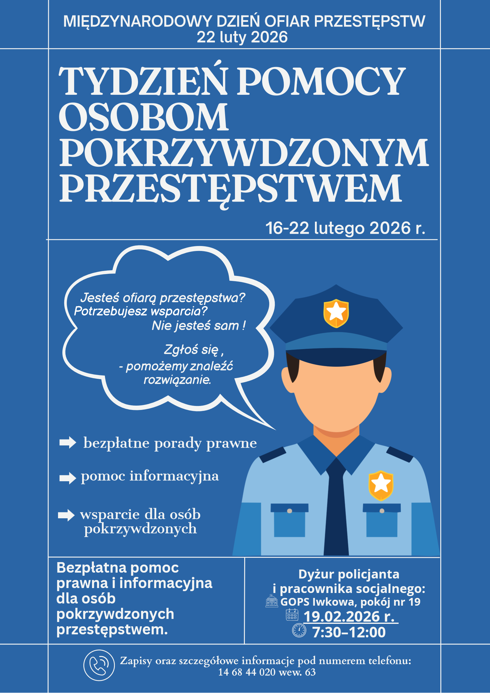Plakat informacyjny na niebieskim tle dotyczący „Tygodnia Pomocy Osobom Pokrzywdzonym Przestępstwem”, organizowanego w dniach 16–22 lutego 2026 r., w związku z Międzynarodowym Dniem Ofiar Przestępstw (22 lutego 2026). Na grafice widoczna jest ilustracja policjanta oraz hasło zachęcające do zgłaszania się po pomoc. Plakat informuje o bezpłatnych poradach prawnych, pomocy informacyjnej i wsparciu dla osób pokrzywdzonych przestępstwem. Podano termin dyżuru policjanta i pracownika socjalnego w GOPS Iwkowa (pokój nr 19) – 19.02.2026 r. w godzinach 7:30–12:00 – oraz numer telefonu do zapisów i uzyskania szczegółowych informacji.